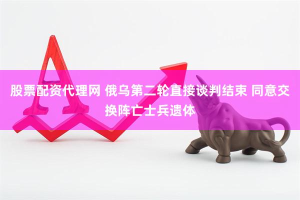 股票配资代理网 俄乌第二轮直接谈判结束 同意交换阵亡士兵遗体