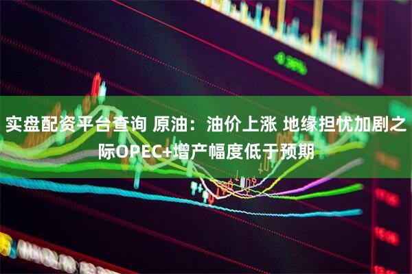 实盘配资平台查询 原油：油价上涨 地缘担忧加剧之际OPEC+增产幅度低于预期