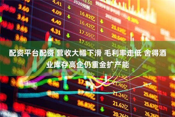 配资平台配资 营收大幅下滑 毛利率走低 舍得酒业库存高企仍重金扩产能