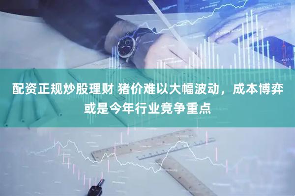 配资正规炒股理财 猪价难以大幅波动，成本博弈或是今年行业竞争重点