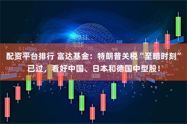 配资平台排行 富达基金：特朗普关税“至暗时刻”已过，看好中国、日本和德国中型股！