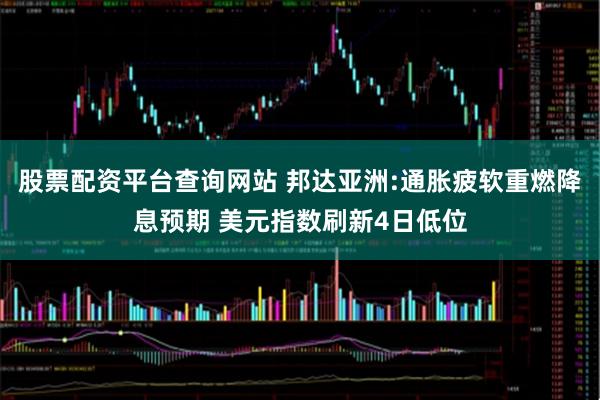 股票配资平台查询网站 邦达亚洲:通胀疲软重燃降息预期 美元指数刷新4日低位