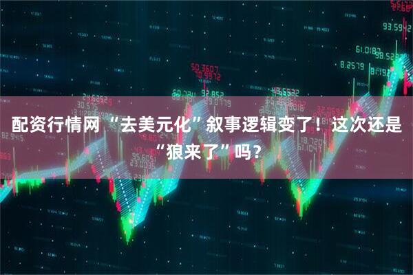 配资行情网 “去美元化”叙事逻辑变了！这次还是“狼来了”吗？