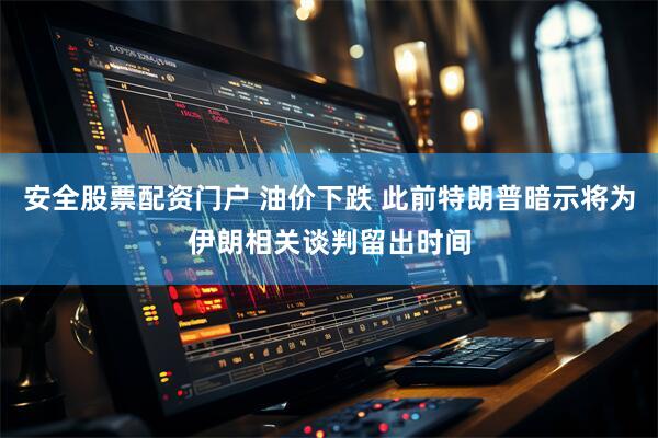 安全股票配资门户 油价下跌 此前特朗普暗示将为伊朗相关谈判留出时间