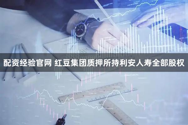 配资经验官网 红豆集团质押所持利安人寿全部股权