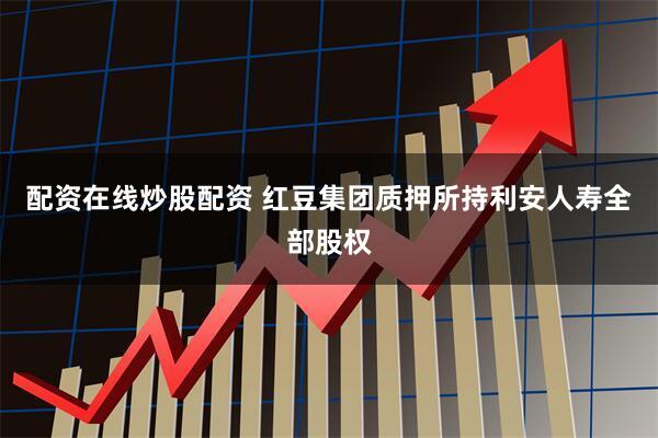 配资在线炒股配资 红豆集团质押所持利安人寿全部股权