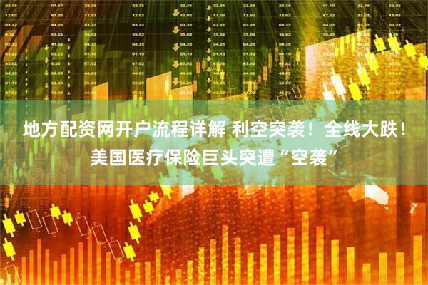 地方配资网开户流程详解 利空突袭！全线大跌！美国医疗保险巨头突遭“空袭”