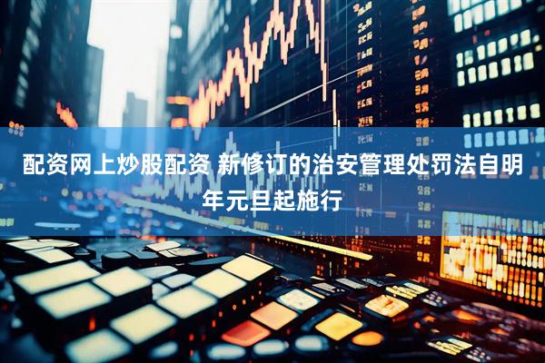 配资网上炒股配资 新修订的治安管理处罚法自明年元旦起施行