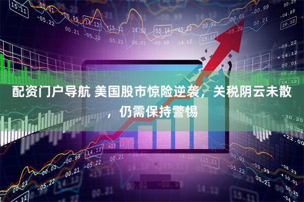 配资门户导航 美国股市惊险逆袭，关税阴云未散，仍需保持警惕