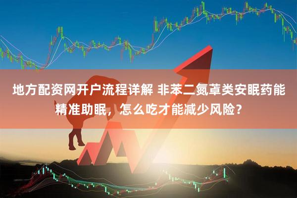 地方配资网开户流程详解 非苯二氮䓬类安眠药能精准助眠，怎么吃才能减少风险？