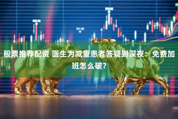 股票推荐配资 医生为减重患者答疑到深夜：免费加班怎么破？