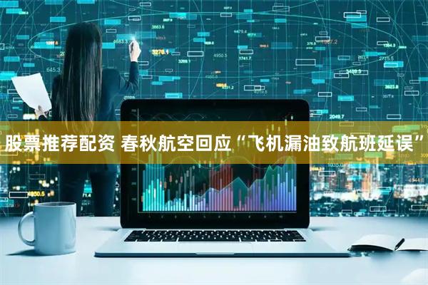 股票推荐配资 春秋航空回应“飞机漏油致航班延误”