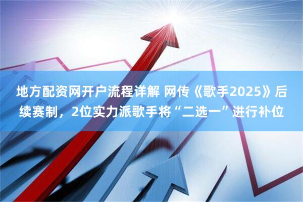 地方配资网开户流程详解 网传《歌手2025》后续赛制，2位实力派歌手将“二选一”进行补位