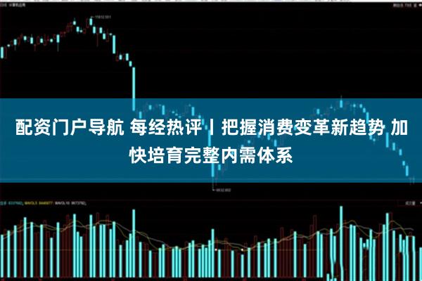 配资门户导航 每经热评丨把握消费变革新趋势 加快培育完整内需体系