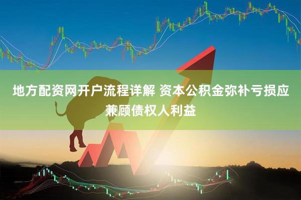 地方配资网开户流程详解 资本公积金弥补亏损应兼顾债权人利益