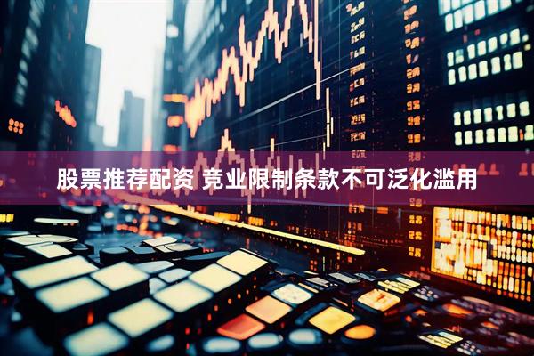 股票推荐配资 竞业限制条款不可泛化滥用