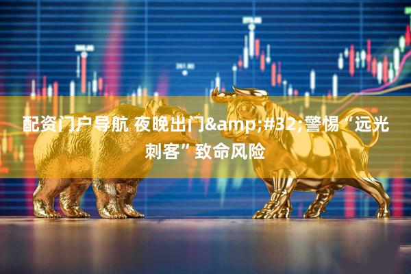 配资门户导航 夜晚出门&#32;警惕“远光刺客”致命风险