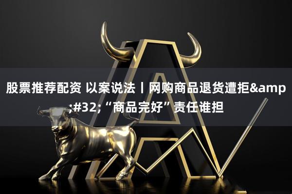 股票推荐配资 以案说法丨网购商品退货遭拒&#32;“商品完好”责任谁担