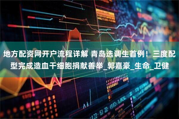地方配资网开户流程详解 青岛选调生首例！三度配型完成造血干细胞捐献善举_郭嘉豪_生命_卫健