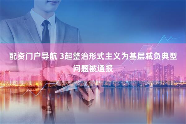 配资门户导航 3起整治形式主义为基层减负典型问题被通报