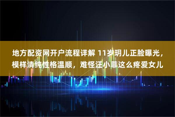 地方配资网开户流程详解 11岁玥儿正脸曝光，模样清纯性格温顺，难怪汪小菲这么疼爱女儿