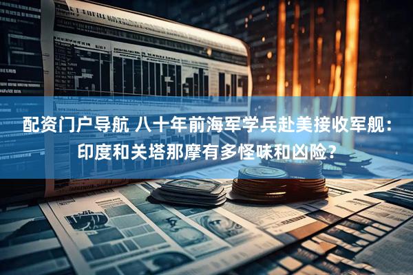 配资门户导航 八十年前海军学兵赴美接收军舰：印度和关塔那摩有多怪味和凶险？