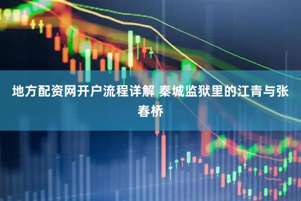 地方配资网开户流程详解 秦城监狱里的江青与张春桥