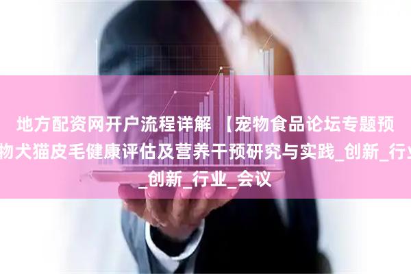 地方配资网开户流程详解 【宠物食品论坛专题预告】宠物犬猫皮毛健康评估及营养干预研究与实践_创新_行业_会议