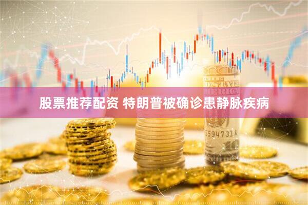 股票推荐配资 特朗普被确诊患静脉疾病