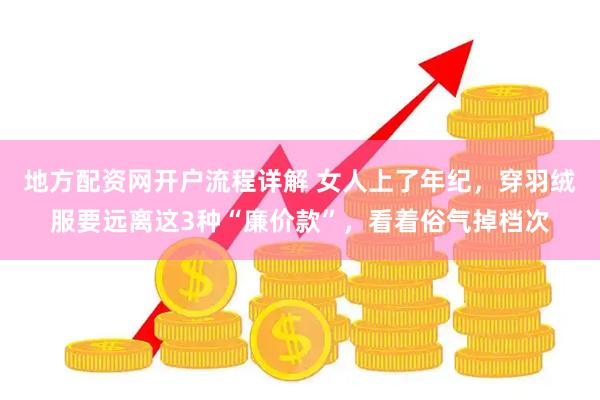 地方配资网开户流程详解 女人上了年纪，穿羽绒服要远离这3种“廉价款”，看着俗气掉档次