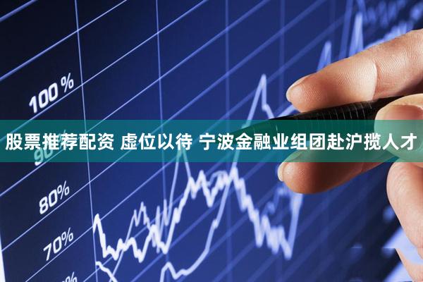 股票推荐配资 虚位以待 宁波金融业组团赴沪揽人才