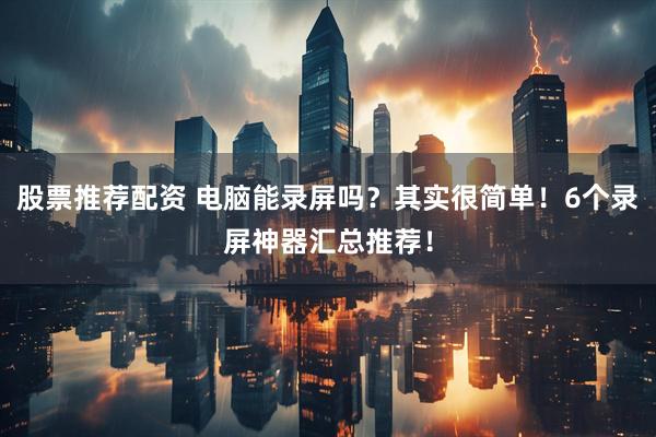 股票推荐配资 电脑能录屏吗？其实很简单！6个录屏神器汇总推荐！
