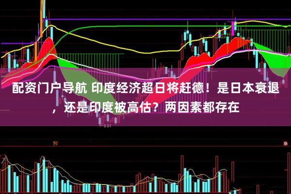 配资门户导航 印度经济超日将赶德！是日本衰退，还是印度被高估？两因素都存在