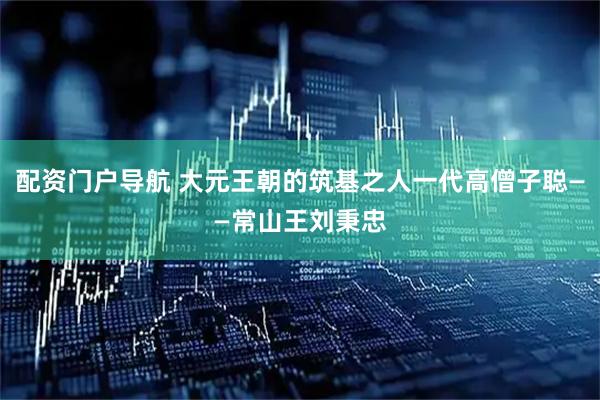 配资门户导航 大元王朝的筑基之人一代高僧子聪——常山王刘秉忠