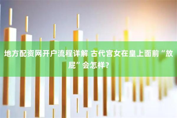 地方配资网开户流程详解 古代宫女在皇上面前“放屁”会怎样？