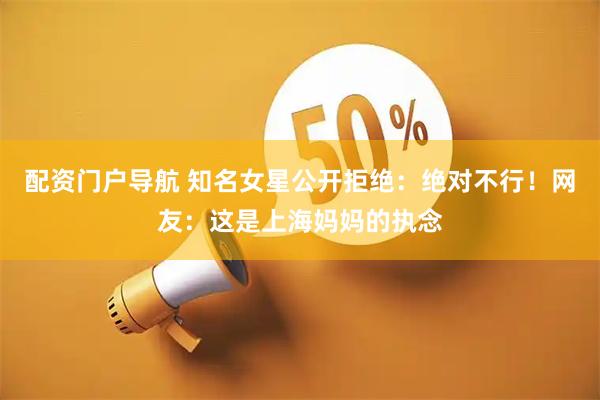 配资门户导航 知名女星公开拒绝：绝对不行！网友：这是上海妈妈的执念