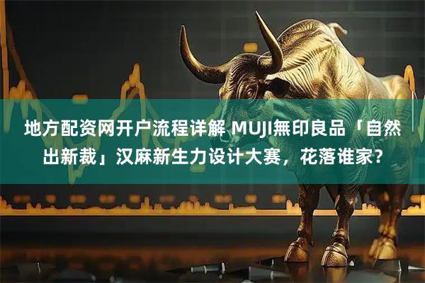 地方配资网开户流程详解 MUJI無印良品「自然出新裁」汉麻新生力设计大赛，花落谁家？
