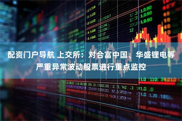 配资门户导航 上交所:对合富中国、华盛锂电等严重异常波动股票进行重点监控