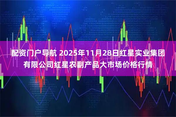 配资门户导航 2025年11月28日红星实业集团有限公司红星农副产品大市场价格行情