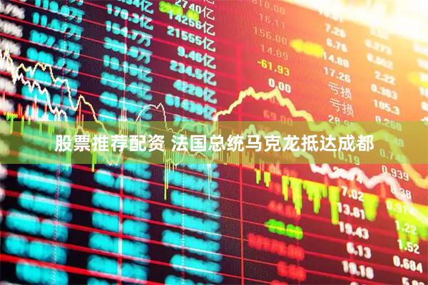 股票推荐配资 法国总统马克龙抵达成都