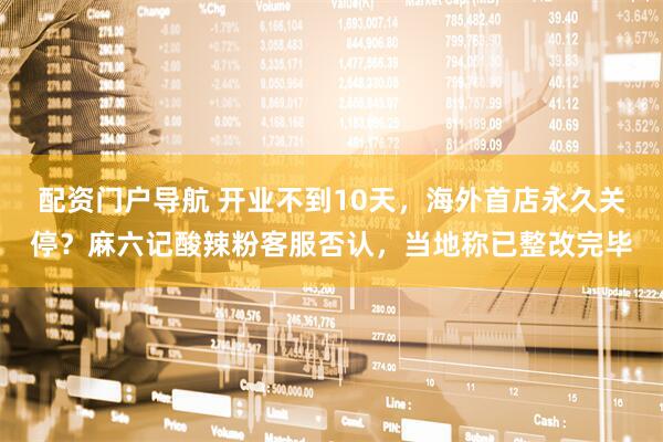 配资门户导航 开业不到10天，海外首店永久关停？麻六记酸辣粉客服否认，当地称已整改完毕