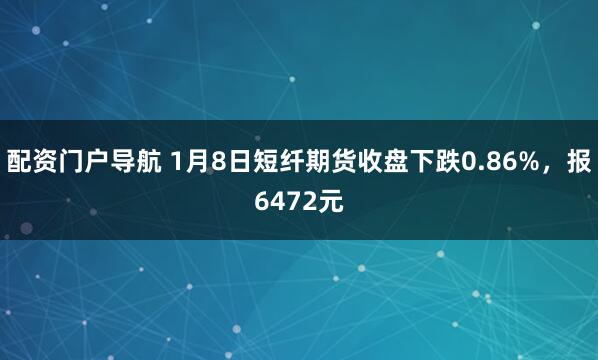 配资门户导航 1月8日短纤期货收盘下跌0.86%，报6472元