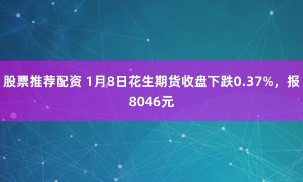 股票推荐配资 1月8日花生期货收盘下跌0.37%，报8046元