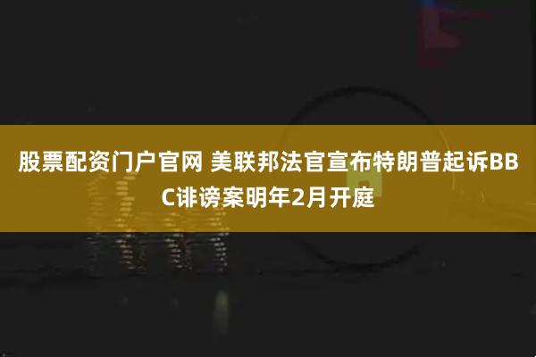 股票配资门户官网 美联邦法官宣布特朗普起诉BBC诽谤案明年2月开庭