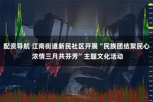 配资导航 江南街道新民社区开展“民族团结聚民心 浓情三月共芬芳”主题文化活动
