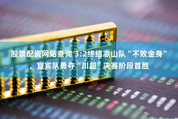 股票配资网站查询 3:2终结凉山队“不败金身”，宜宾队勇夺“川超”决赛阶段首胜