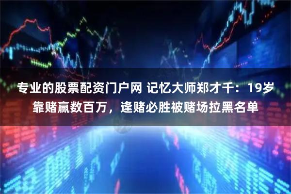 专业的股票配资门户网 记忆大师郑才千：19岁靠赌赢数百万，逢赌必胜被赌场拉黑名单