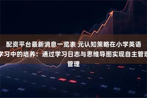 配资平台最新消息一览表 元认知策略在小学英语学习中的培养：通过学习日志与思维导图实现自主管理