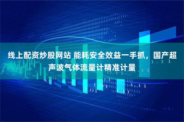 线上配资炒股网站 能耗安全效益一手抓，国产超声波气体流量计精准计量