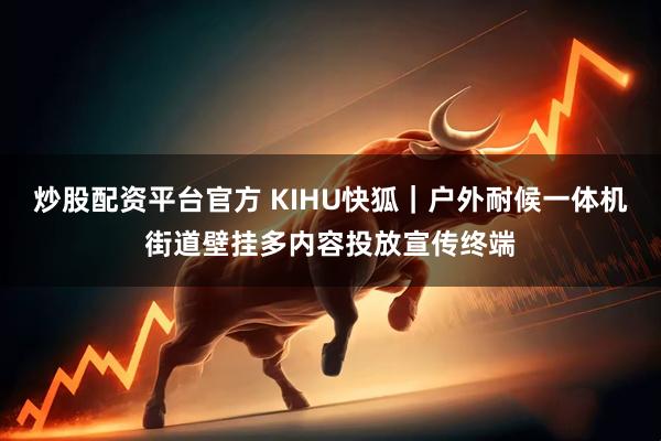 炒股配资平台官方 KIHU快狐｜户外耐候一体机街道壁挂多内容投放宣传终端